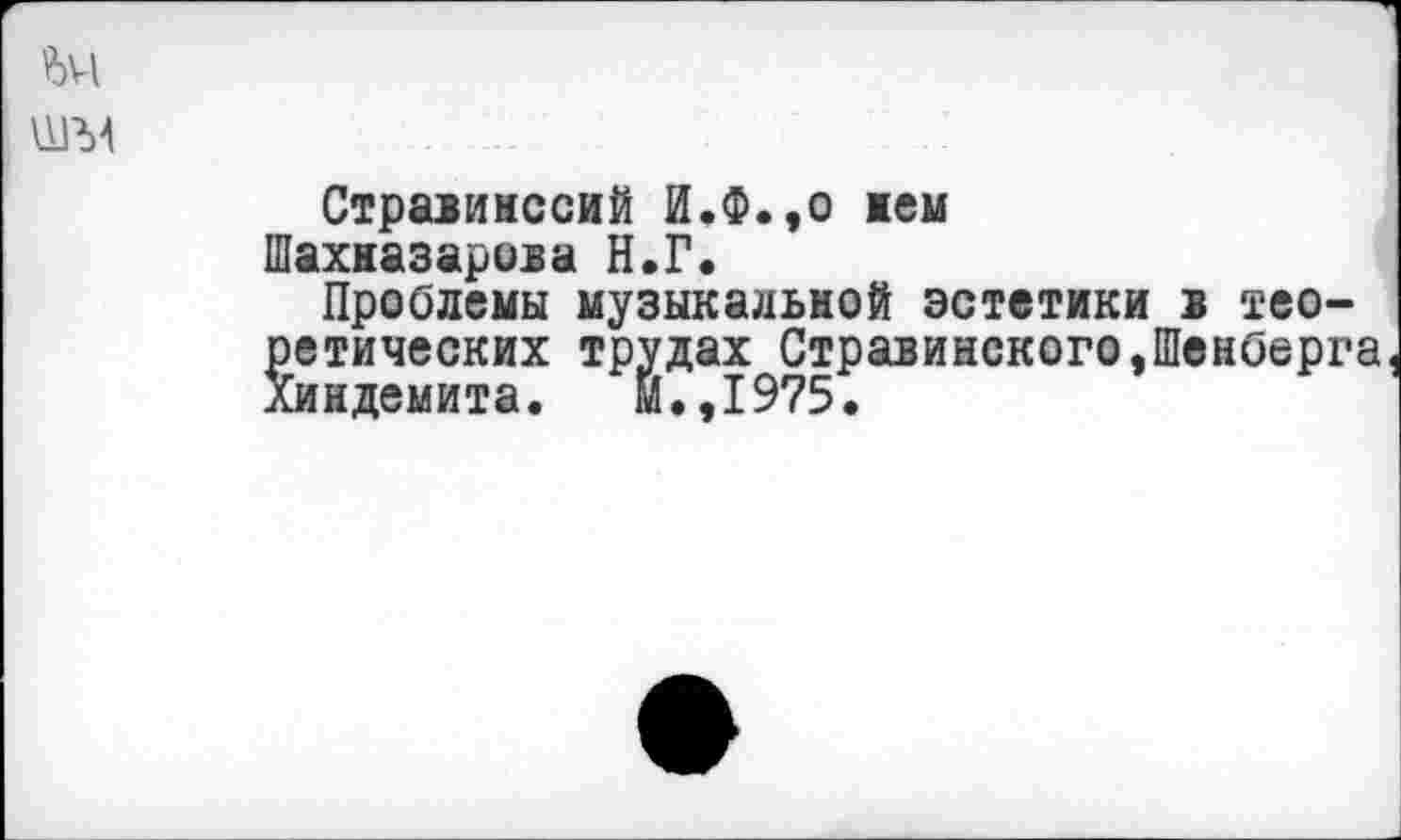 ﻿ы
игм
Стрмимссий И.Ф.,0 кем
Шахназаровы Н.Г.
Проблемы музыкальной эстетики в теоретических трудах Стравинского,Шенберга Хиндемита. м.,1975.